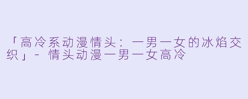 「高冷系动漫情头：一男一女的冰焰交织」-情头动漫一男一女高冷