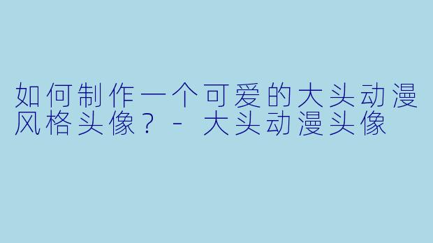如何制作一个可爱的大头动漫风格头像？-大头动漫头像