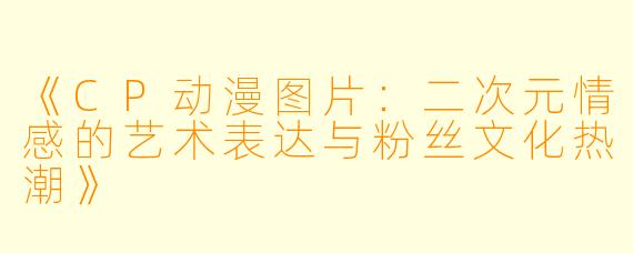 《CP动漫图片:二次元情感的艺术表达与粉丝文化热潮》