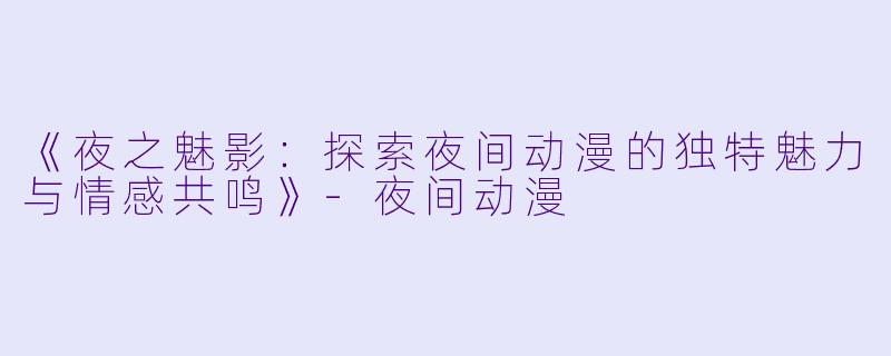 《夜之魅影：探索夜间动漫的独特魅力与情感共鸣》-夜间动漫