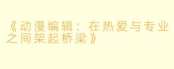 《动漫编辑:在热爱与专业之间架起桥梁》