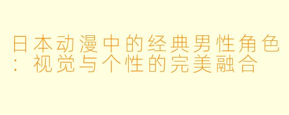 日本动漫中的经典男性角色：视觉与个性的完美融合