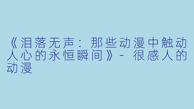 《泪落无声:那些动漫中触动人心的永恒瞬间》-很感人的动漫