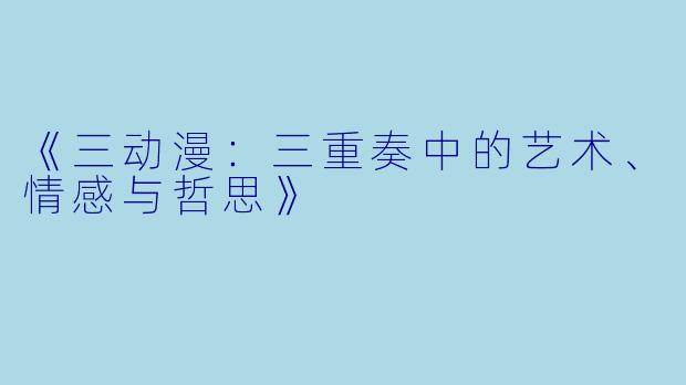 《三动漫:三重奏中的艺术、情感与哲思》