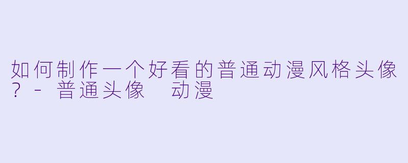 如何制作一个好看的普通动漫风格头像?-普通头像 动漫