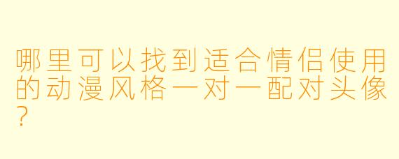 哪里可以找到适合情侣使用的动漫风格一对一配对头像？