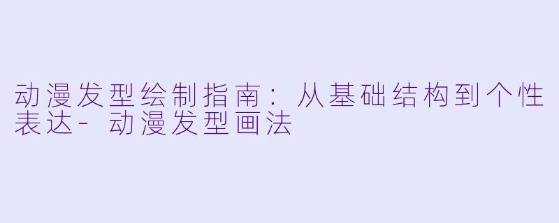动漫发型绘制指南：从基础结构到个性表达-动漫发型画法