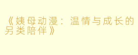 《姨母动漫：温情与成长的另类陪伴》