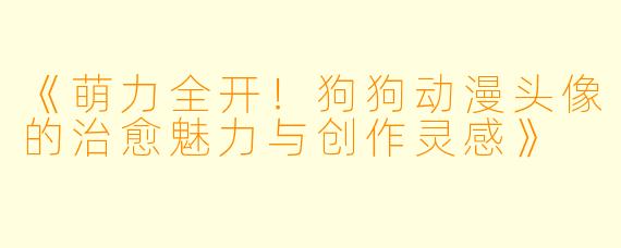 《萌力全开！狗狗动漫头像的治愈魅力与创作灵感》