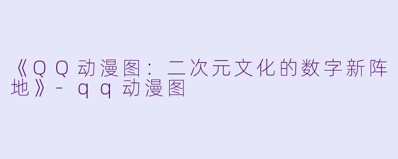 《QQ动漫图：二次元文化的数字新阵地》-qq动漫图