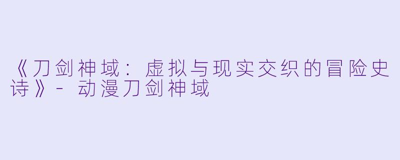 《刀剑神域:虚拟与现实交织的冒险史诗》-动漫刀剑神域