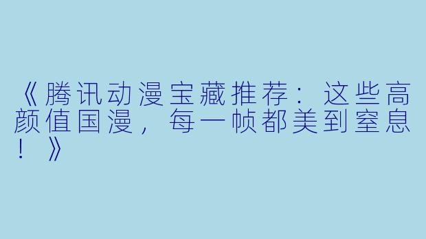 《腾讯动漫宝藏推荐：这些高颜值国漫，每一帧都美到窒息！》