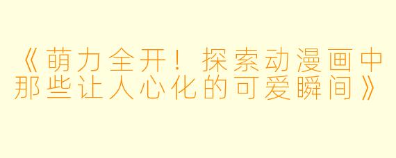 《萌力全开!探索动漫画中那些让人心化的可爱瞬间》