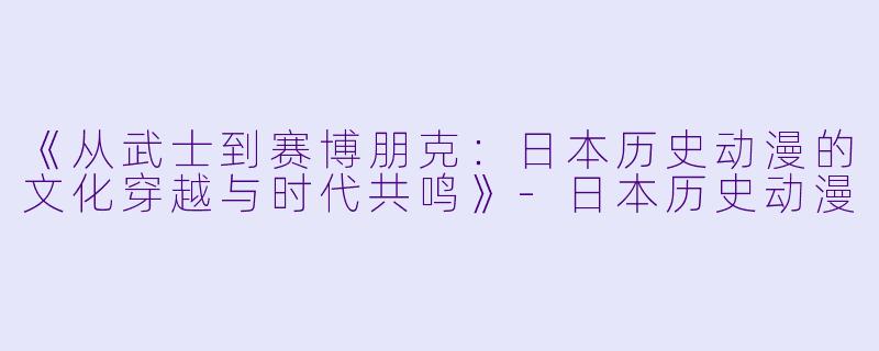 《从武士到赛博朋克:日本历史动漫的文化穿越与时代共鸣》-日本历史动漫