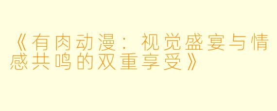 《有肉动漫:视觉盛宴与情感共鸣的双重享受》