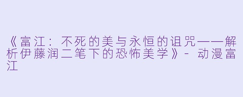 《富江:不死的美与永恒的诅咒——解析伊藤润二笔下的恐怖美学》-动漫富江
