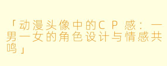 「动漫头像中的CP感：一男一女的角色设计与情感共鸣」