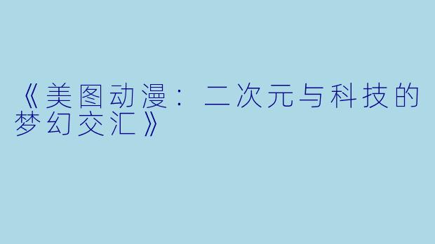 《美图动漫：二次元与科技的梦幻交汇》