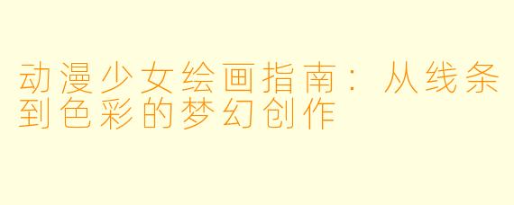 动漫少女绘画指南：从线条到色彩的梦幻创作