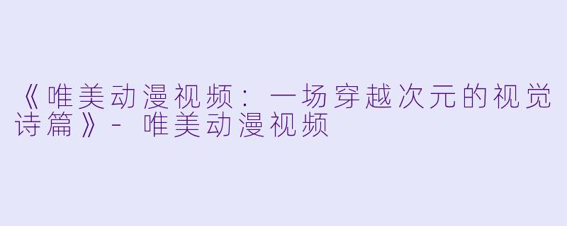 《唯美动漫视频:一场穿越次元的视觉诗篇》-唯美动漫视频