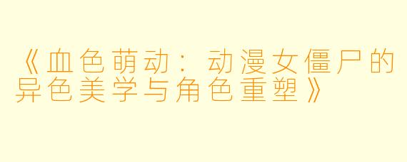 《血色萌动:动漫女僵尸的异色美学与角色重塑》
