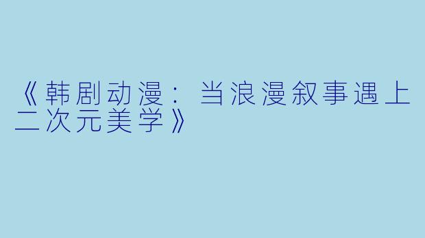 《韩剧动漫:当浪漫叙事遇上二次元美学》