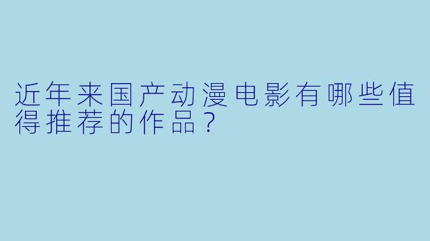 近年来国产动漫电影有哪些值得推荐的作品？