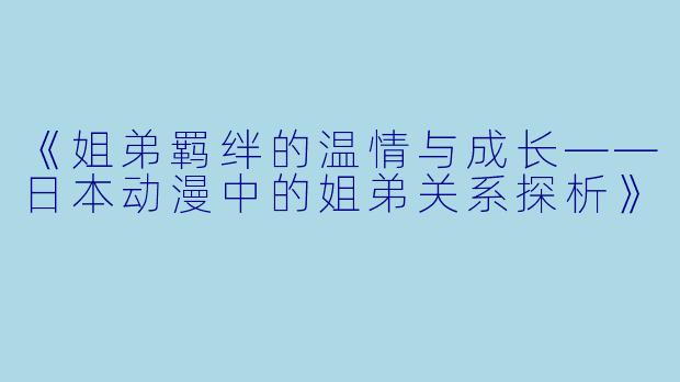 《姐弟羁绊的温情与成长——日本动漫中的姐弟关系探析》