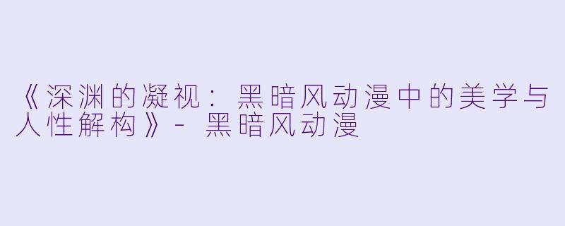 《深渊的凝视:黑暗风动漫中的美学与人性解构》-黑暗风动漫