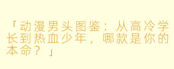 「动漫男头图鉴：从高冷学长到热血少年，哪款是你的本命？」