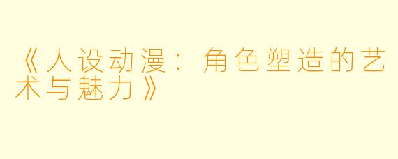 《人设动漫:角色塑造的艺术与魅力》