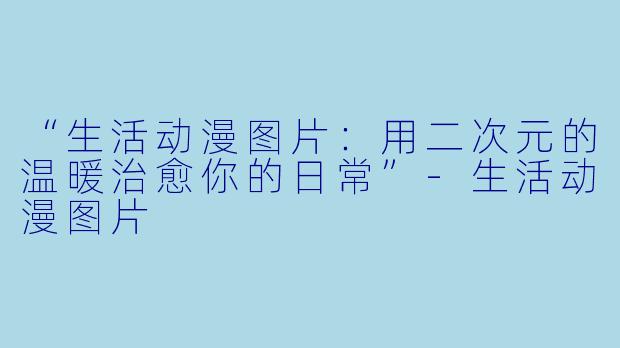 “生活动漫图片：用二次元的温暖治愈你的日常”-生活动漫图片