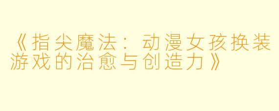 《指尖魔法：动漫女孩换装游戏的治愈与创造力》