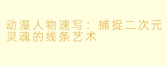 动漫人物速写:捕捉二次元灵魂的线条艺术