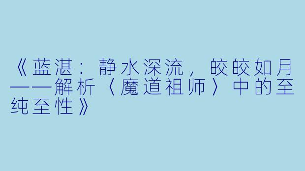 《蓝湛：静水深流，皎皎如月——解析〈魔道祖师〉中的至纯至性》