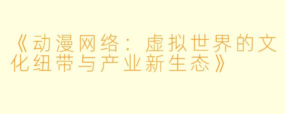 《动漫网络:虚拟世界的文化纽带与产业新生态》