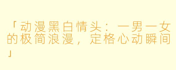 「动漫黑白情头:一男一女的极简浪漫,定格心动瞬间」
