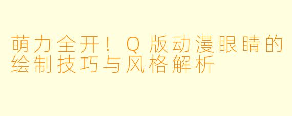 萌力全开！Q版动漫眼睛的绘制技巧与风格解析