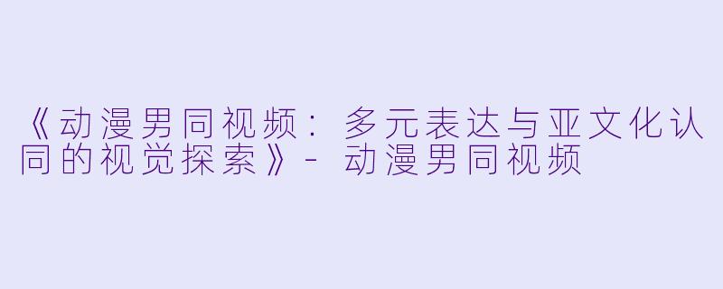 《动漫男同视频:多元表达与亚文化认同的视觉探索》-动漫男同视频