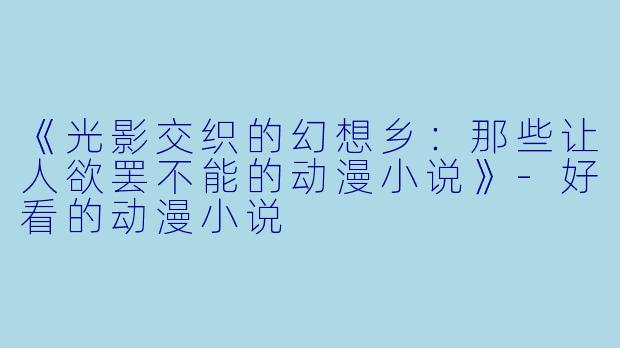 《光影交织的幻想乡:那些让人欲罢不能的动漫小说》-好看的动漫小说