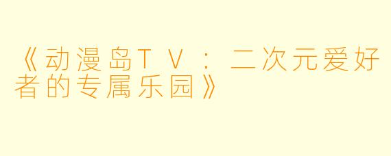 《动漫岛TV：二次元爱好者的专属乐园》