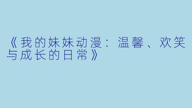 《我的妹妹动漫:温馨、欢笑与成长的日常》