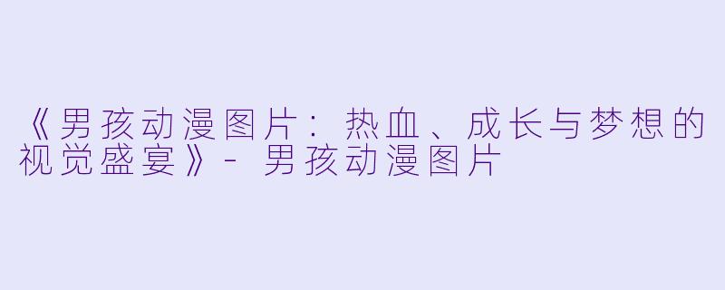《男孩动漫图片:热血、成长与梦想的视觉盛宴》-男孩动漫图片
