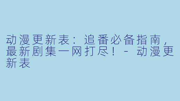 动漫更新表:追番必备指南,最新剧集一网打尽!-动漫更新表