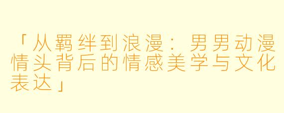「从羁绊到浪漫：男男动漫情头背后的情感美学与文化表达」