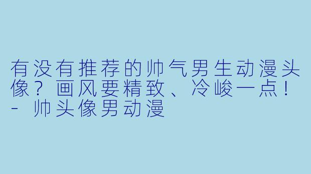 有没有推荐的帅气男生动漫头像？画风要精致、冷峻一点！-帅头像男动漫