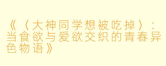 《〈大神同学想被吃掉〉:当食欲与爱欲交织的青春异色物语》