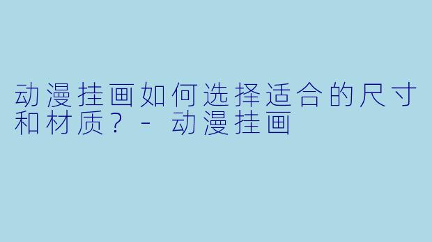 动漫挂画如何选择适合的尺寸和材质？-动漫挂画