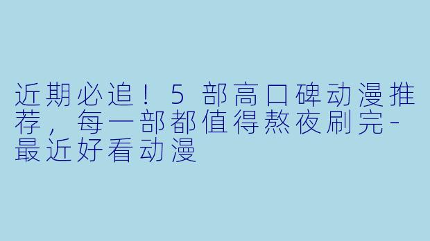 近期必追！5部高口碑动漫推荐，每一部都值得熬夜刷完-最近好看动漫