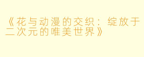 《花与动漫的交织：绽放于二次元的唯美世界》